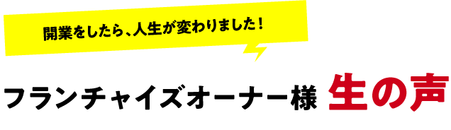 開業をしたら、人生が変わりました!フランチャイズオーナー様 生の声